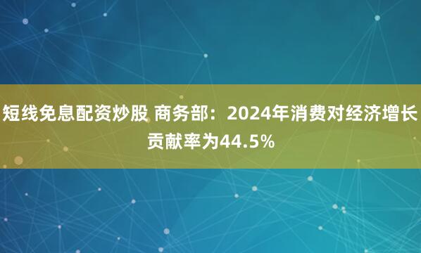 短线免息配资炒股 商务部：2024年消费对经济增长贡献率为44.5%