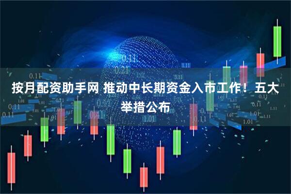 按月配资助手网 推动中长期资金入市工作！五大举措公布