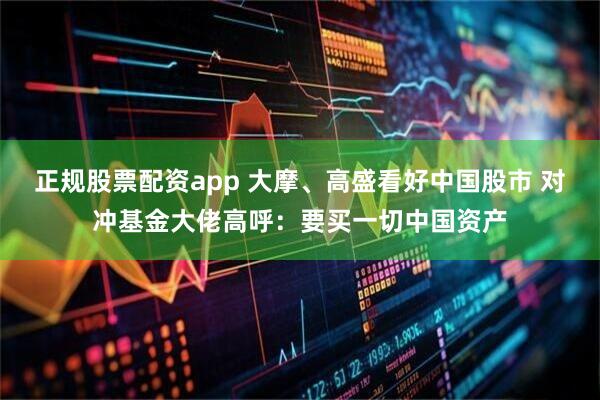 正规股票配资app 大摩、高盛看好中国股市 对冲基金大佬高呼：要买一切中国资产