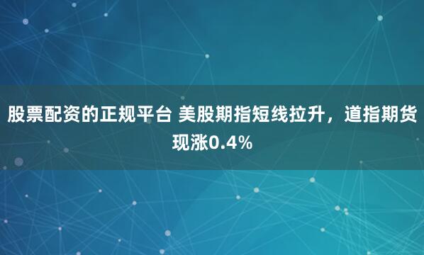 股票配资的正规平台 美股期指短线拉升，道指期货现涨0.4%
