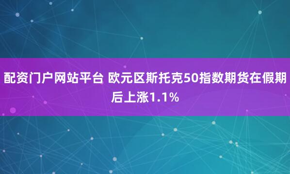 配资门户网站平台 欧元区斯托克50指数期货在假期后上涨1.1%