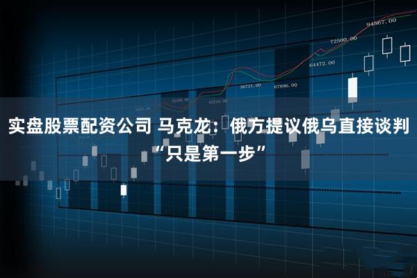 实盘股票配资公司 马克龙：俄方提议俄乌直接谈判“只是第一步”