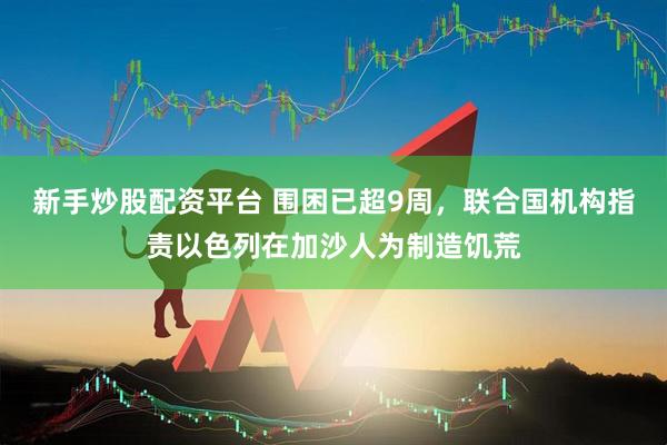 新手炒股配资平台 围困已超9周，联合国机构指责以色列在加沙人为制造饥荒