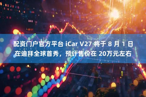配资门户官方平台 iCar V27 将于 8 月 1 日在迪拜全球首秀，预计售价在 20万元左右