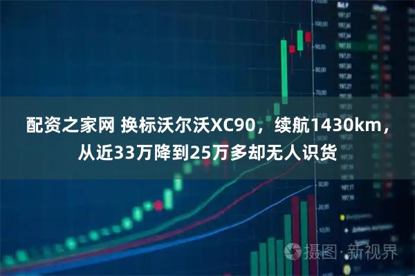 配资之家网 换标沃尔沃XC90，续航1430km，从近33万降到25万多却无人识货