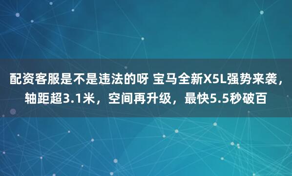 配资客服是不是违法的呀 宝马全新X5L强势来袭，轴距超3.1米，空间再升级，最快5.5秒破百