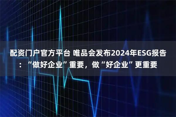 配资门户官方平台 唯品会发布2024年ESG报告：“做好企业”重要，做“好企业”更重要