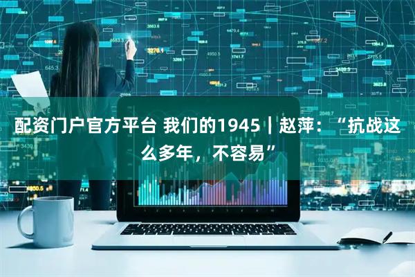 配资门户官方平台 我们的1945｜赵萍：“抗战这么多年，不容易”