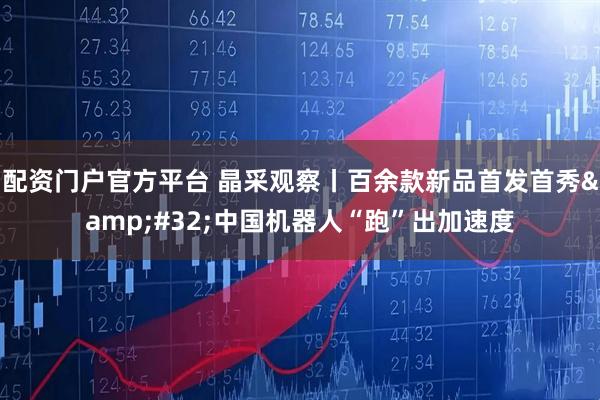 配资门户官方平台 晶采观察丨百余款新品首发首秀 中国机器人“跑”出加速度