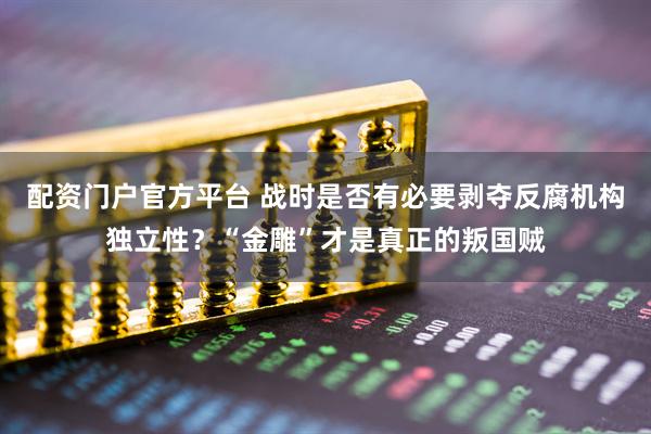 配资门户官方平台 战时是否有必要剥夺反腐机构独立性？“金雕”才是真正的叛国贼