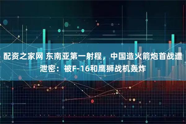 配资之家网 东南亚第一射程，中国造火箭炮首战遭泄密：被F-16和鹰狮战机轰炸