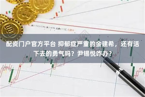 配资门户官方平台 抑郁症严重的金建希，还有活下去的勇气吗？尹锡悦咋办？