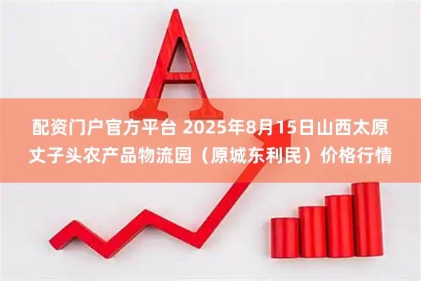配资门户官方平台 2025年8月15日山西太原丈子头农产品物流园（原城东利民）价格行情