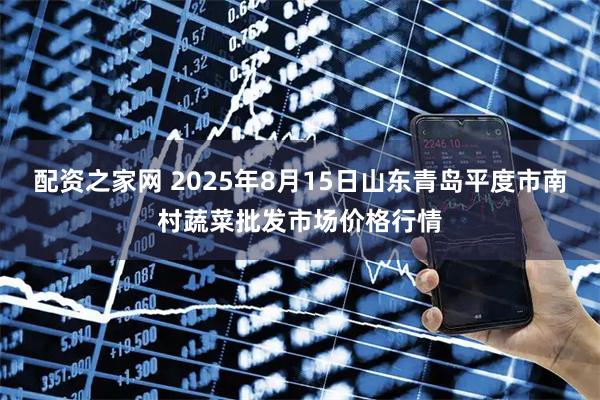 配资之家网 2025年8月15日山东青岛平度市南村蔬菜批发市场价格行情