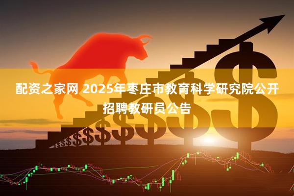 配资之家网 2025年枣庄市教育科学研究院公开招聘教研员公告