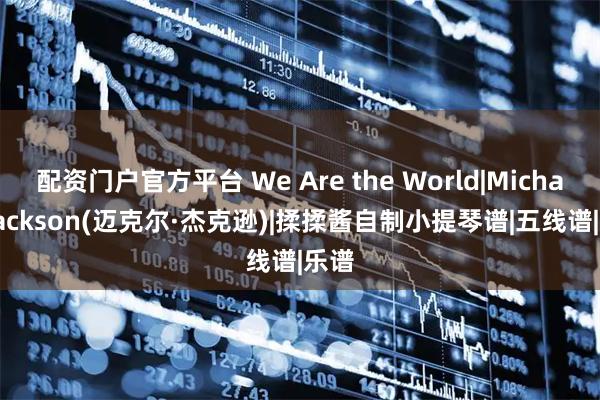 配资门户官方平台 We Are the World|Michael Jackson(迈克尔·杰克逊)|揉揉酱自制小提琴谱|五线谱|乐谱