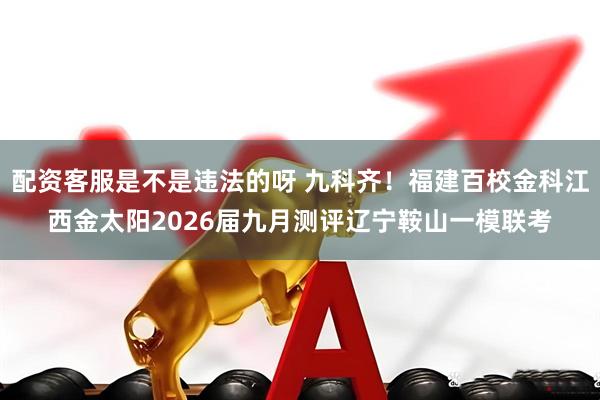 配资客服是不是违法的呀 九科齐！福建百校金科江西金太阳2026届九月测评辽宁鞍山一模联考