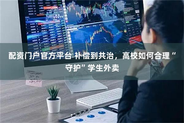 配资门户官方平台 补偿到共治，高校如何合理“守护”学生外卖